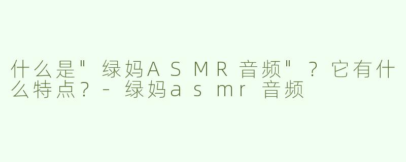 什么是"绿妈ASMR音频"？它有什么特点？