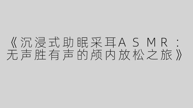 《沉浸式助眠采耳ASMR：无声胜有声的颅内放松之旅》