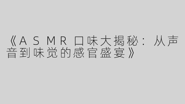《ASMR口味大揭秘：从声音到味觉的感官盛宴》