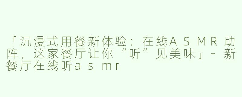 「沉浸式用餐新体验：在线ASMR助阵，这家餐厅让你“听”见美味」-新餐厅在线听asmr