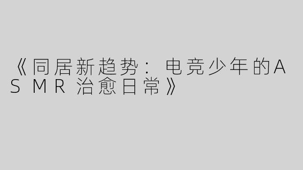 《同居新趋势：电竞少年的ASMR治愈日常》