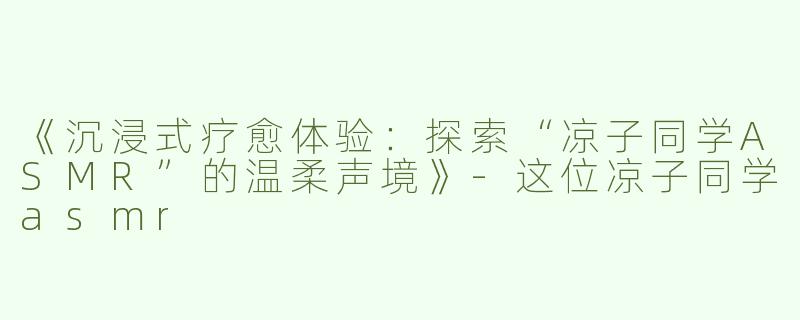 《沉浸式疗愈体验：探索“凉子同学ASMR”的温柔声境》-这位凉子同学asmr