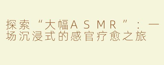 探索“大幅ASMR”：一场沉浸式的感官疗愈之旅