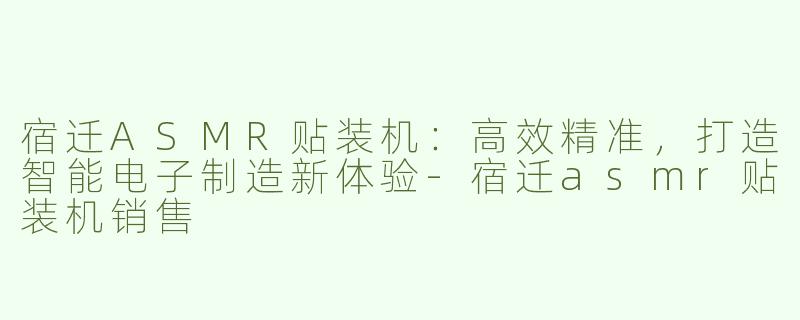 宿迁ASMR贴装机：高效精准，打造智能电子制造新体验-宿迁asmr贴装机销售