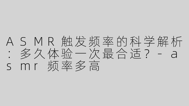 ASMR触发频率的科学解析：多久体验一次最合适？-asmr频率多高