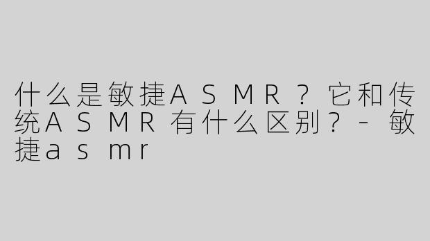 什么是敏捷ASMR？它和传统ASMR有什么区别？-敏捷asmr
