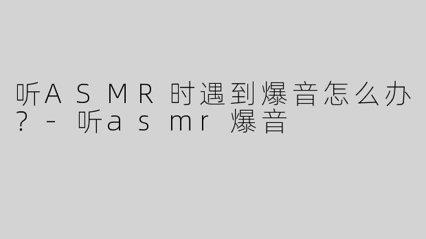 听ASMR时遇到爆音怎么办？-听asmr爆音