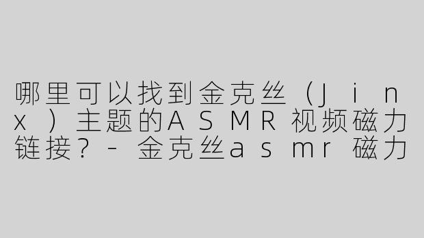 哪里可以找到金克丝（Jinx）主题的ASMR视频磁力链接？-金克丝asmr磁力链