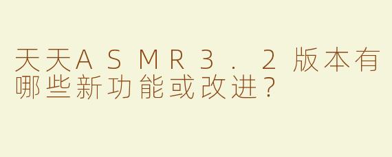天天ASMR3.2版本有哪些新功能或改进？