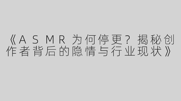《ASMR为何停更？揭秘创作者背后的隐情与行业现状》