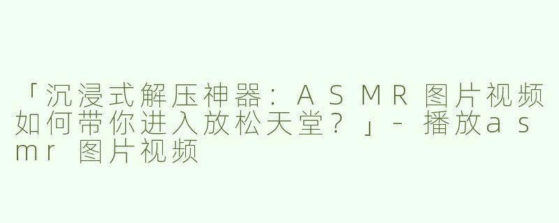 「沉浸式解压神器：ASMR图片视频如何带你进入放松天堂？」-播放asmr图片视频