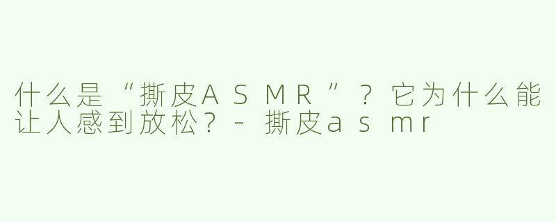 什么是“撕皮ASMR”？它为什么能让人感到放松？
