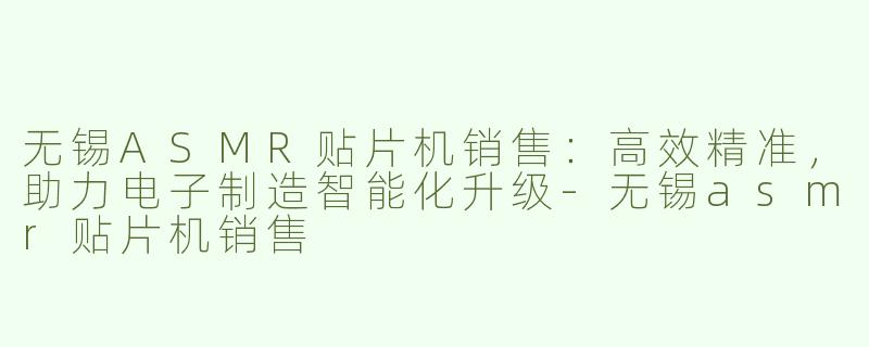 无锡ASMR贴片机销售：高效精准，助力电子制造智能化升级-无锡asmr贴片机销售