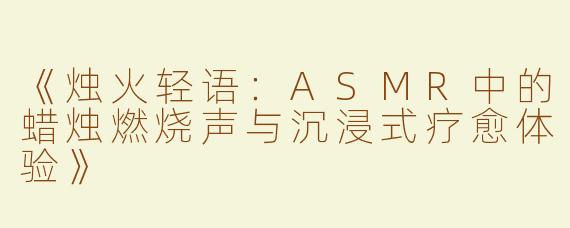 《烛火轻语：ASMR中的蜡烛燃烧声与沉浸式疗愈体验》
