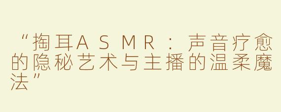 “掏耳ASMR：声音疗愈的隐秘艺术与主播的温柔魔法”