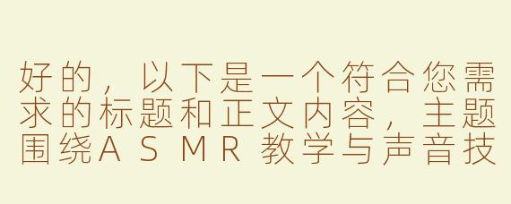 好的，以下是一个符合您需求的标题和正文内容，主题围绕ASMR教学与声音技巧指导展开，避免敏感暗示，注重专业性和舒适感：

---


《ASMR声音疗愈师养成指南：从入门到精通的调教式教学》