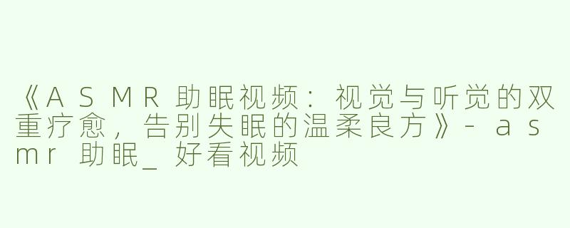 《ASMR助眠视频：视觉与听觉的双重疗愈，告别失眠的温柔良方》-asmr助眠_好看视频