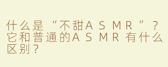 什么是“不甜ASMR”？它和普通的ASMR有什么区别？