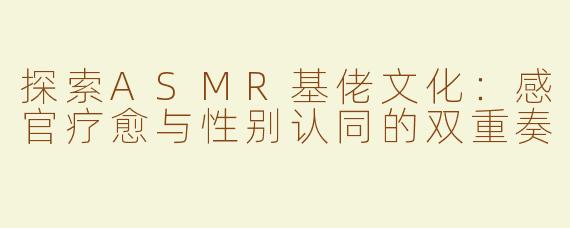 探索ASMR基佬文化：感官疗愈与性别认同的双重奏
