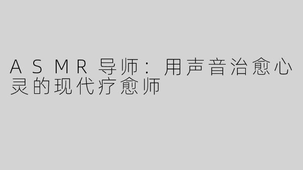 ASMR导师：用声音治愈心灵的现代疗愈师