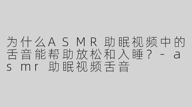 为什么ASMR助眠视频中的舌音能帮助放松和入睡？