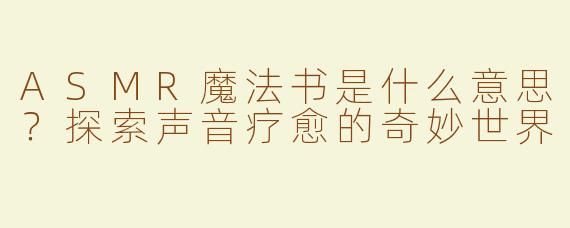 ASMR魔法书是什么意思？探索声音疗愈的奇妙世界