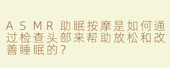ASMR助眠按摩是如何通过检查头部来帮助放松和改善睡眠的？
