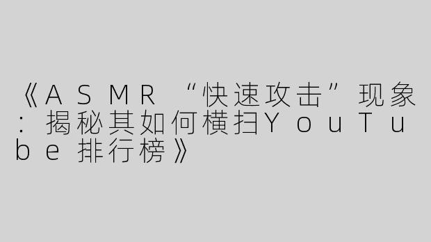 《ASMR“快速攻击”现象：揭秘其如何横扫YouTube排行榜》