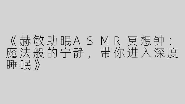 《赫敏助眠ASMR冥想钟：魔法般的宁静，带你进入深度睡眠》