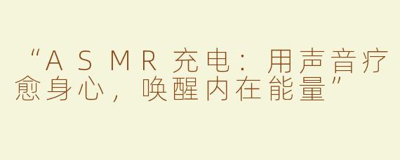 “ASMR充电：用声音疗愈身心，唤醒内在能量”