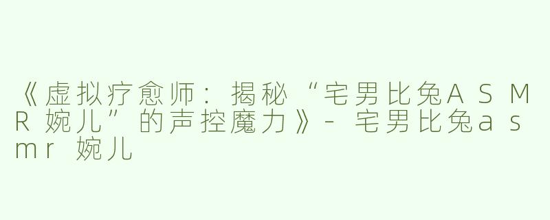 《虚拟疗愈师：揭秘“宅男比兔ASMR婉儿”的声控魔力》-宅男比兔asmr婉儿