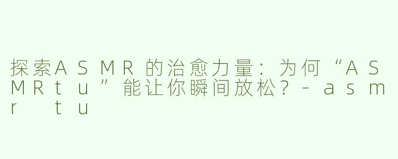 探索ASMR的治愈力量：为何“ASMRtu”能让你瞬间放松？-asmr tu