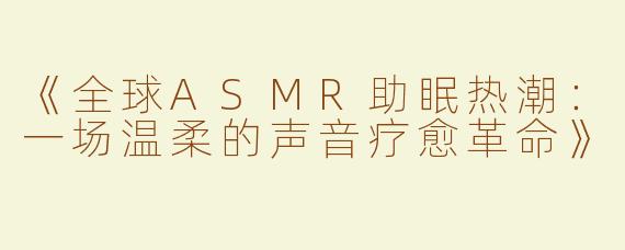 《全球ASMR助眠热潮：一场温柔的声音疗愈革命》