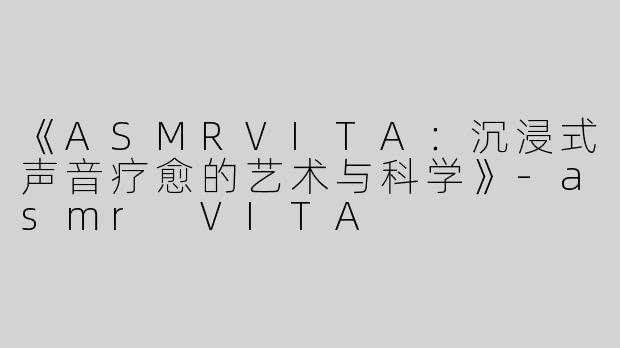 《ASMRVITA：沉浸式声音疗愈的艺术与科学》-asmr VITA