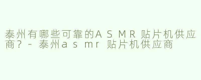泰州有哪些可靠的ASMR贴片机供应商？-泰州asmr贴片机供应商