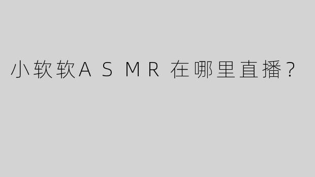 小软软ASMR在哪里直播？