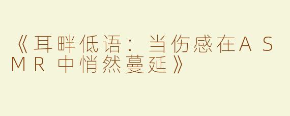 《耳畔低语：当伤感在ASMR中悄然蔓延》