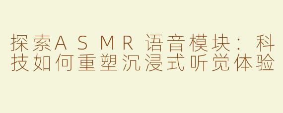 探索ASMR语音模块：科技如何重塑沉浸式听觉体验