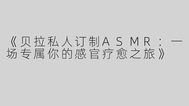 《贝拉私人订制ASMR：一场专属你的感官疗愈之旅》