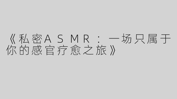 《私密ASMR：一场只属于你的感官疗愈之旅》