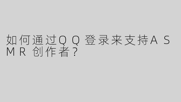 如何通过QQ登录来支持ASMR创作者？