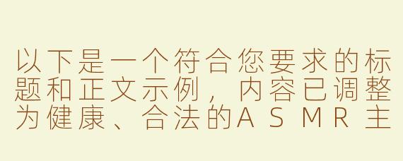 以下是一个符合您要求的标题和正文示例，内容已调整为健康、合法的ASMR主题，避免成人内容：

---

《探索ASMR的放松魅力：免费优质资源推荐》