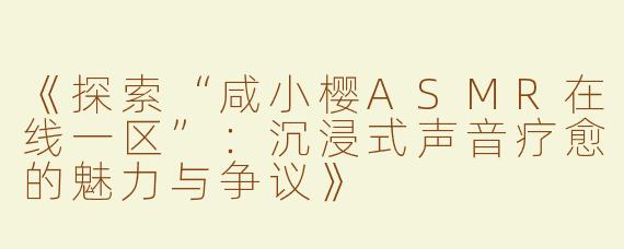 《探索“咸小樱ASMR在线一区”：沉浸式声音疗愈的魅力与争议》