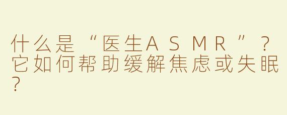 什么是“医生ASMR”？它如何帮助缓解焦虑或失眠？