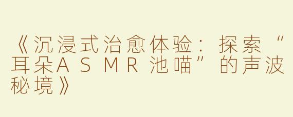 《沉浸式治愈体验：探索“耳朵ASMR池喵”的声波秘境》
