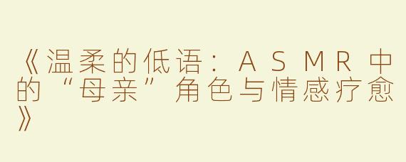《温柔的低语：ASMR中的“母亲”角色与情感疗愈》