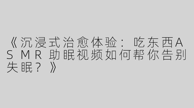 《沉浸式治愈体验：吃东西ASMR助眠视频如何帮你告别失眠？》