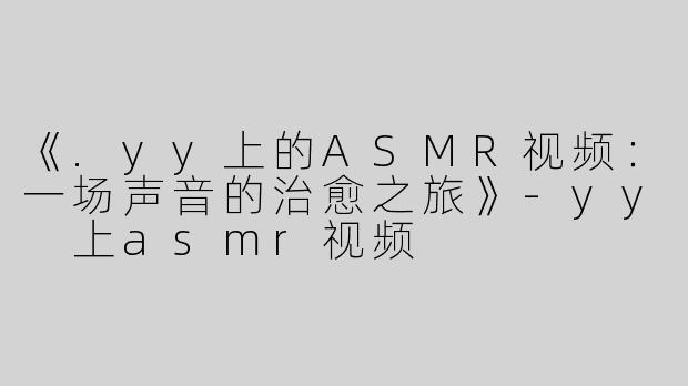 《.yy上的ASMR视频：一场声音的治愈之旅》-yy 上asmr视频