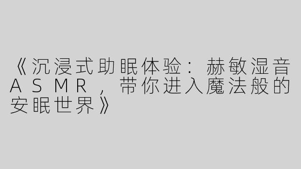 《沉浸式助眠体验：赫敏湿音ASMR，带你进入魔法般的安眠世界》