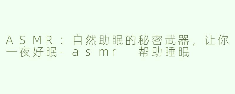 ASMR：自然助眠的秘密武器，让你一夜好眠-asmr 帮助睡眠